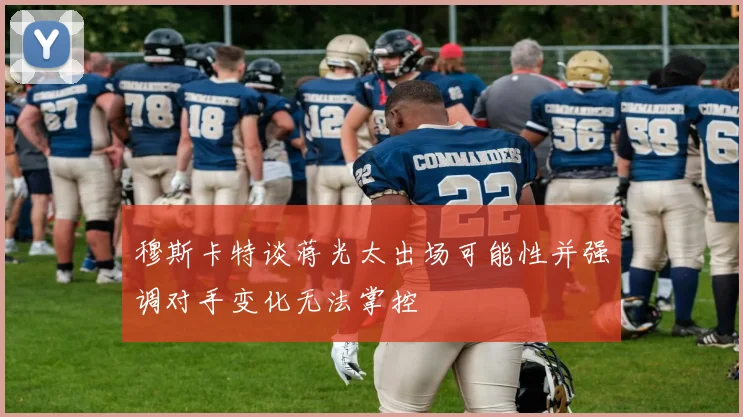 穆斯卡特谈蒋光太出场可能性并强调对手变化无法掌控